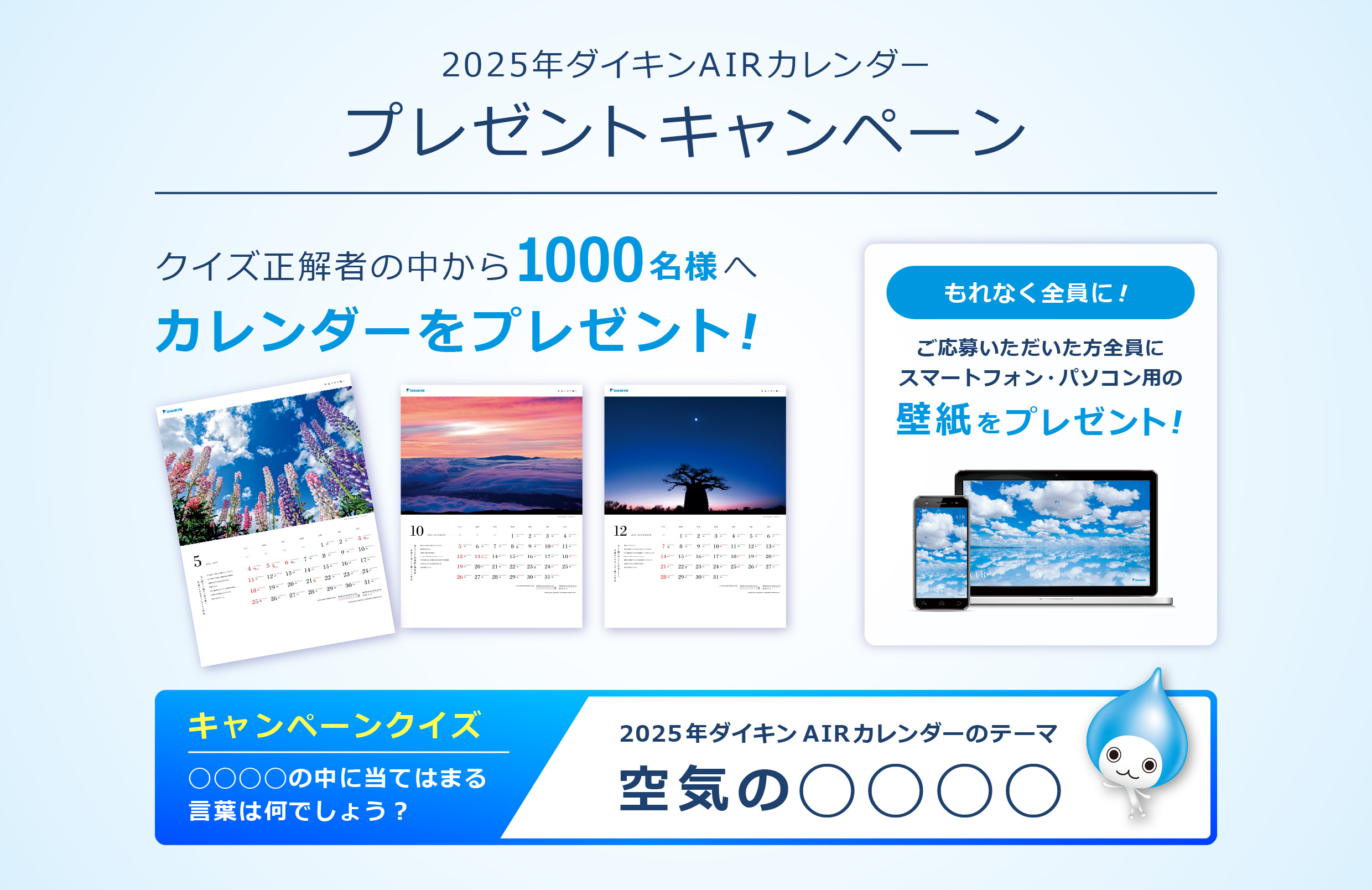 2025年ダイキンAIRカレンダープレゼントキャンペーン！クイズ正解者の中から1000名様へカレンダーをプレゼント！もれなく全員に！ご応募いただいた方全員にスマートフォン・パソコン用の壁紙をプレゼント!【キャンペーンクイズ】◯◯◯◯の中に当てはまる言葉は何でしょう？ 2025年ダイキンAIRカレンダーのテーマは「空気の◯◯◯◯」。