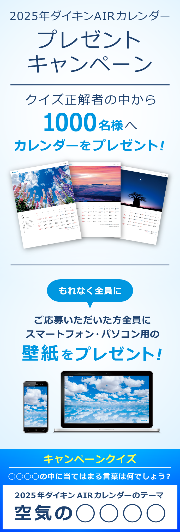 2025年ダイキンAIRカレンダープレゼントキャンペーン！クイズ正解者の中から1000名様へカレンダーをプレゼント！もれなく全員に！ご応募いただいた方全員にスマートフォン・パソコン用の壁紙をプレゼント!【キャンペーンクイズ】◯◯◯◯の中に当てはまる言葉は何でしょう？ 2025年ダイキンAIRカレンダーのテーマは「空気の◯◯◯◯」。